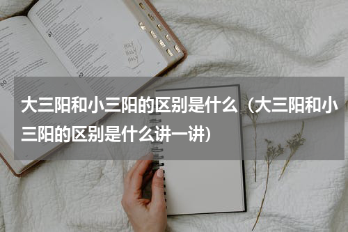 大三阳和小三阳的区别是什么（大三阳和小三阳的区别是什么讲一讲）