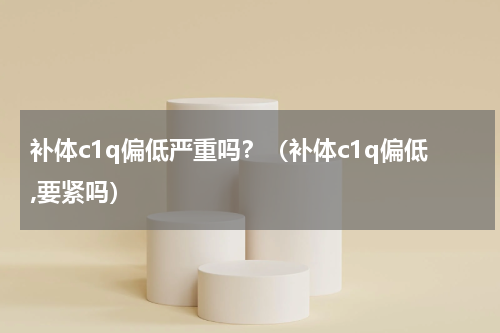 补体c1q偏低严重吗？（补体c1q偏低,要紧吗）