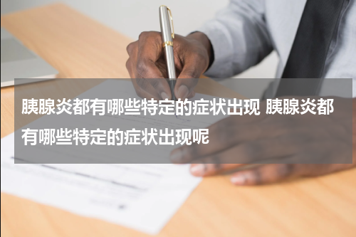 胰腺炎都有哪些特定的症状出现 胰腺炎都有哪些特定的症状出现呢