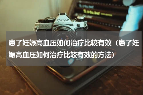 患了妊娠高血压如何治疗比较有效（患了妊娠高血压如何治疗比较有效的方法）