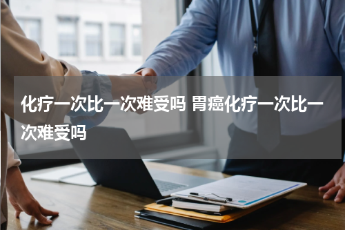 化疗一次比一次难受吗 胃癌化疗一次比一次难受吗