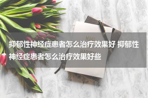 抑郁性神经症患者怎么治疗效果好 抑郁性神经症患者怎么治疗效果好些
