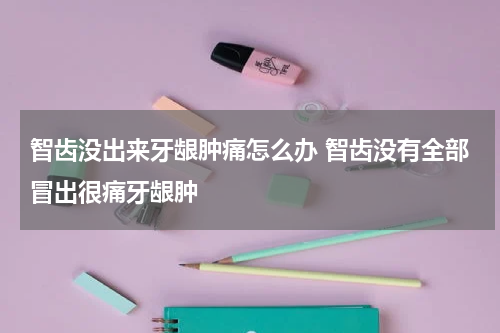 智齿没出来牙龈肿痛怎么办 智齿没有全部冒出很痛牙龈肿