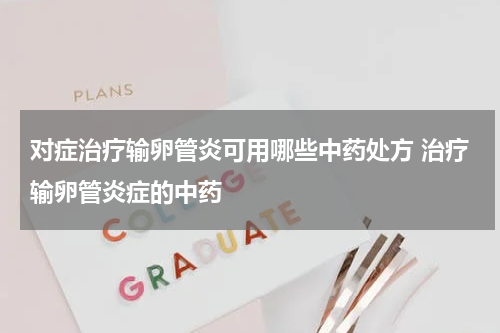 对症治疗输卵管炎可用哪些中药处方 治疗输卵管炎症的中药