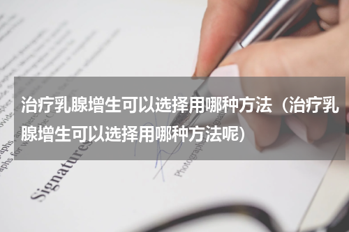 治疗乳腺增生可以选择用哪种方法（治疗乳腺增生可以选择用哪种方法呢）