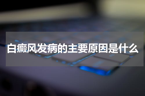 白癜风发病的主要原因是什么