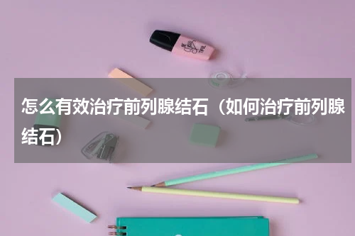 怎么有效治疗前列腺结石（如何治疗前列腺结石）