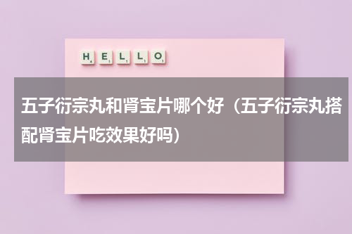 五子衍宗丸和肾宝片哪个好（五子衍宗丸搭配肾宝片吃效果好吗）