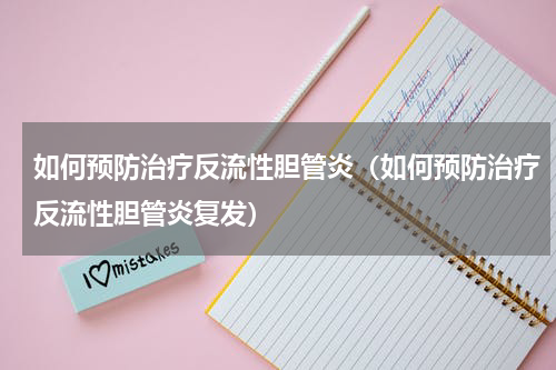 如何预防治疗反流性胆管炎（如何预防治疗反流性胆管炎复发）