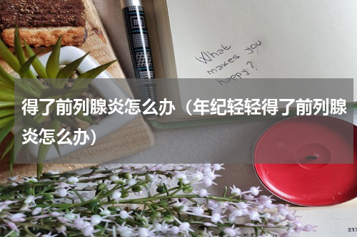 得了前列腺炎怎么办（年纪轻轻得了前列腺炎怎么办）