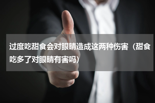 过度吃甜食会对眼睛造成这两种伤害（甜食吃多了对眼睛有害吗）