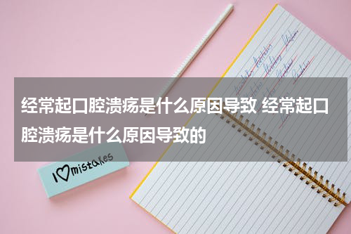 经常起口腔溃疡是什么原因导致 经常起口腔溃疡是什么原因导致的