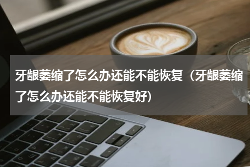 牙龈萎缩了怎么办还能不能恢复（牙龈萎缩了怎么办还能不能恢复好）