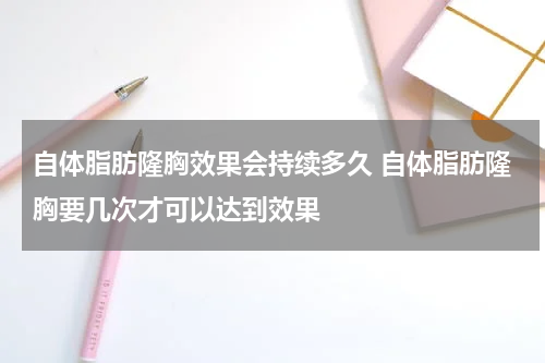 自体脂肪隆胸效果会持续多久 自体脂肪隆胸要几次才可以达到效果