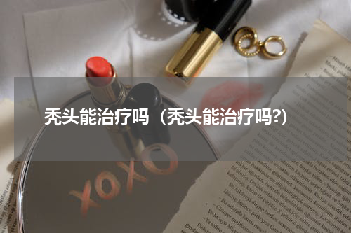 秃头能治疗吗（秃头能治疗吗?）
