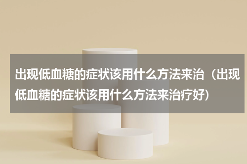 出现低血糖的症状该用什么方法来治（出现低血糖的症状该用什么方法来治疗好）