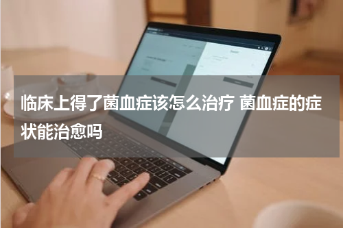 临床上得了菌血症该怎么治疗 菌血症的症状能治愈吗
