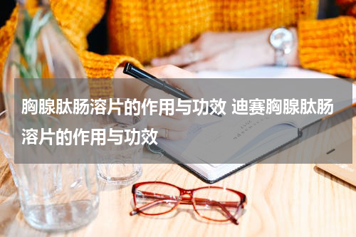 胸腺肽肠溶片的作用与功效 迪赛胸腺肽肠溶片的作用与功效