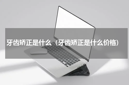 牙齿矫正是什么（牙齿矫正是什么价格）