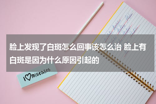 脸上发现了白斑怎么回事该怎么治 脸上有白斑是因为什么原因引起的