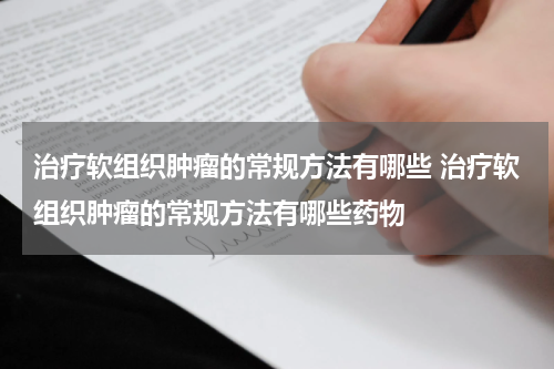 治疗软组织肿瘤的常规方法有哪些 治疗软组织肿瘤的常规方法有哪些药物