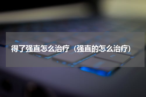 得了强直怎么治疗（强直的怎么治疗）