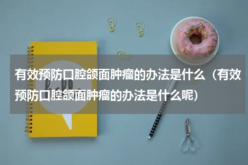 有效预防口腔颌面肿瘤的办法是什么（有效预防口腔颌面肿瘤的办法是什么呢）