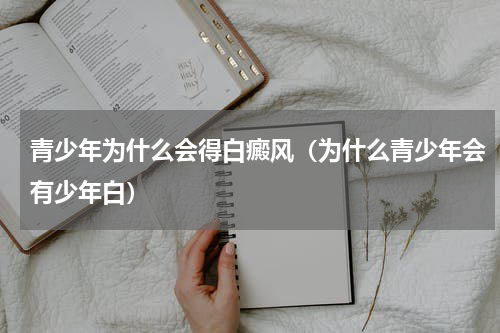 青少年为什么会得白癜风（为什么青少年会有少年白）