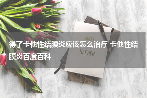 得了卡他性结膜炎应该怎么治疗 卡他性结膜炎百度百科