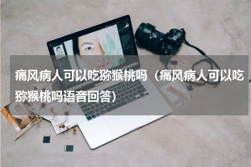 痛风病人可以吃猕猴桃吗（痛风病人可以吃猕猴桃吗语音回答）