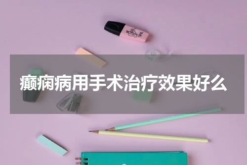 癫痫病用手术治疗效果好么