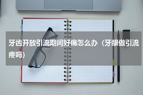 牙齿开放引流期间好痛怎么办（牙龈做引流疼吗）