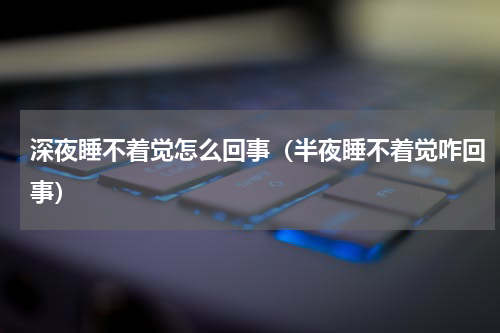 深夜睡不着觉怎么回事（半夜睡不着觉咋回事）