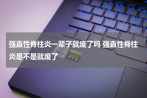 强直性脊柱炎一辈子就废了吗 强直性脊柱炎是不是就废了