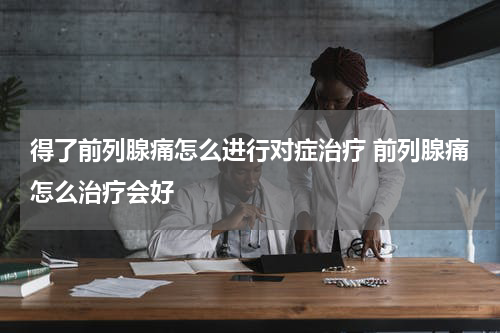 得了前列腺痛怎么进行对症治疗 前列腺痛怎么治疗会好