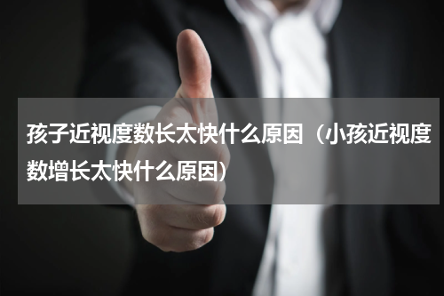 孩子近视度数长太快什么原因（小孩近视度数增长太快什么原因）