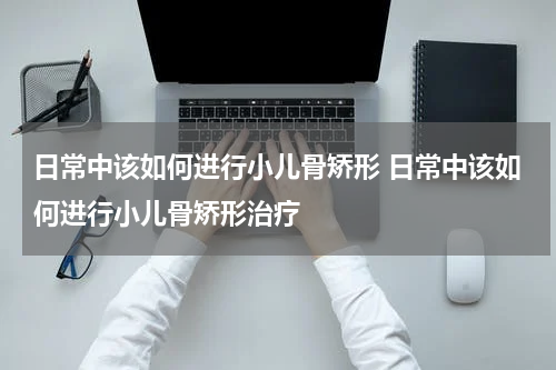 日常中该如何进行小儿骨矫形 日常中该如何进行小儿骨矫形治疗