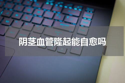 阴茎血管隆起能自愈吗