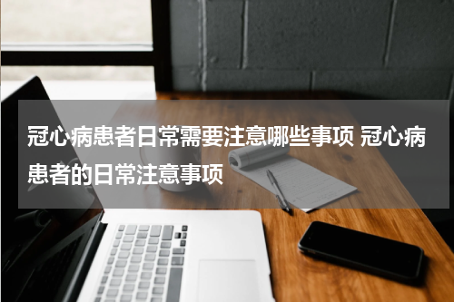 冠心病患者日常需要注意哪些事项 冠心病患者的日常注意事项