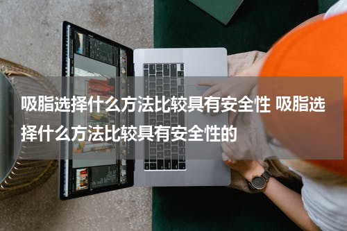 吸脂选择什么方法比较具有安全性 吸脂选择什么方法比较具有安全性的