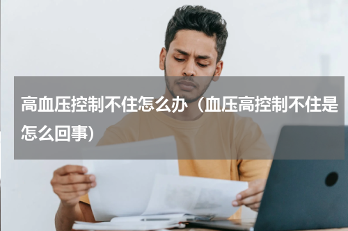 高血压控制不住怎么办（血压高控制不住是怎么回事）