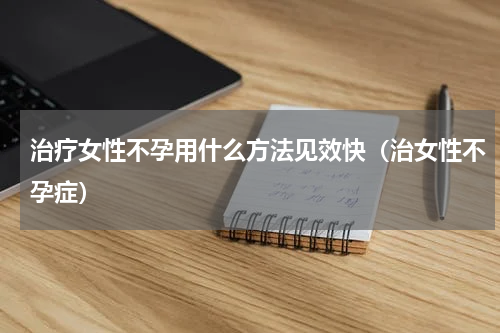 治疗女性不孕用什么方法见效快（治女性不孕症）