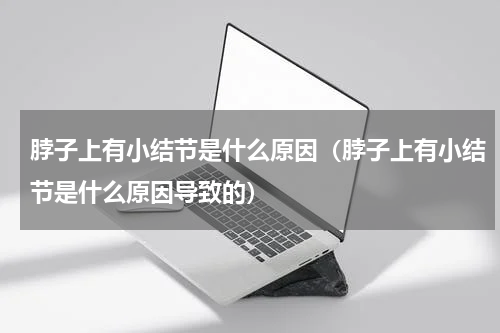脖子上有小结节是什么原因（脖子上有小结节是什么原因导致的）