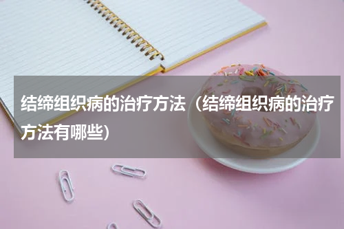 结缔组织病的治疗方法（结缔组织病的治疗方法有哪些）