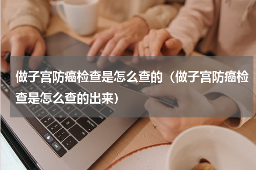 做子宫防癌检查是怎么查的（做子宫防癌检查是怎么查的出来）