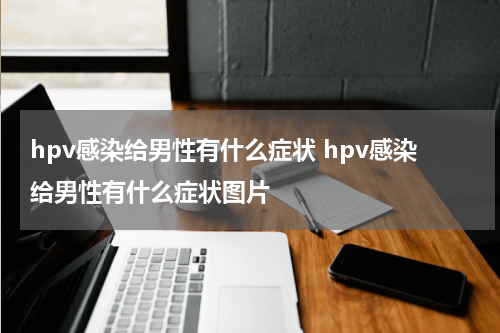 hpv感染给男性有什么症状 hpv感染给男性有什么症状图片