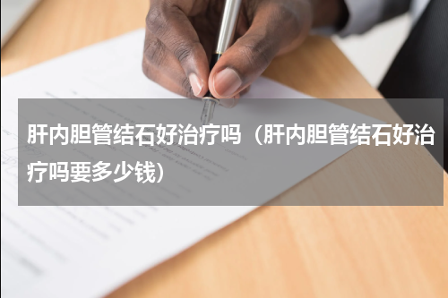 肝内胆管结石好治疗吗（肝内胆管结石好治疗吗要多少钱）