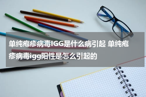 单纯疱疹病毒IGG是什么病引起 单纯疱疹病毒igg阳性是怎么引起的