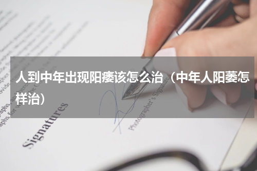 人到中年出现阳痿该怎么治（中年人阳萎怎样治）