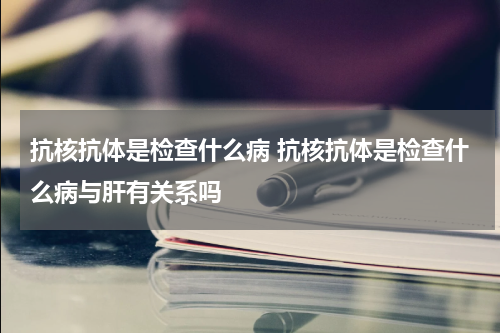 抗核抗体是检查什么病 抗核抗体是检查什么病与肝有关系吗